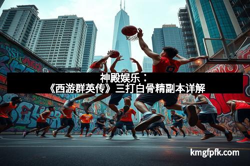 神殿娱乐:《西游群英传》三打白骨精副本详解