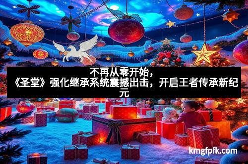 不再从零开始,《圣堂》强化继承系统震撼出击,开启王者传承新纪元