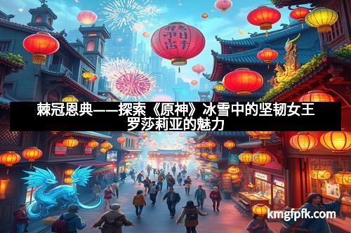 棘冠恩典——探索《原神》冰雪中的坚韧女王罗莎莉亚的魅力
