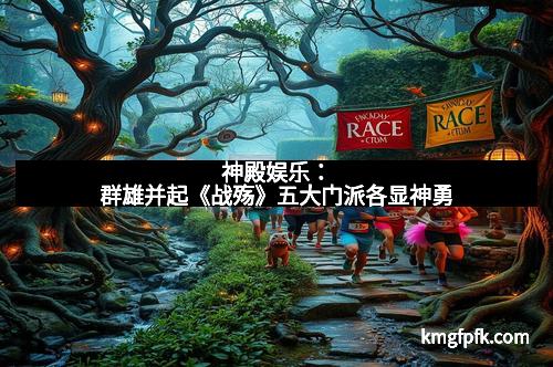 神殿娱乐:群雄并起《战殇》五大门派各显神勇